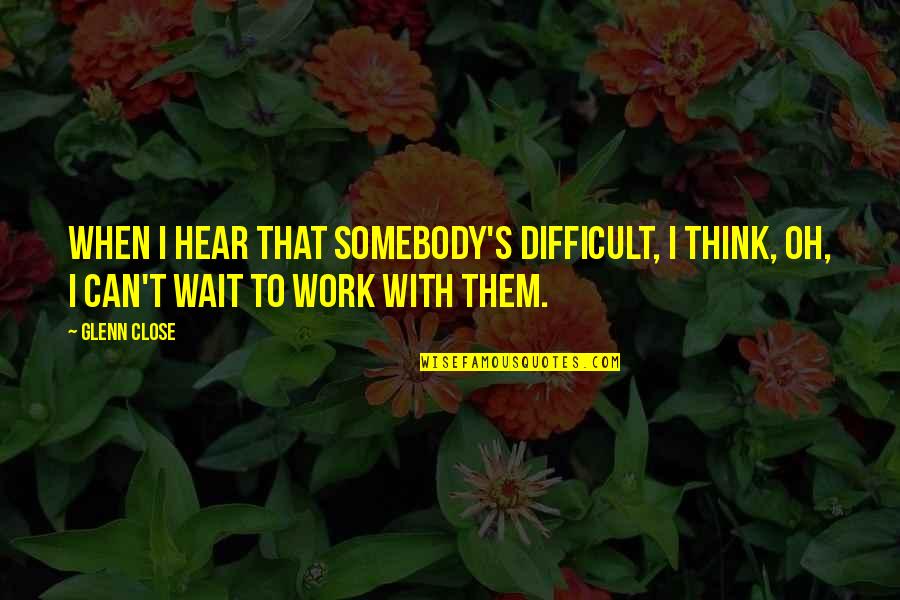 Close Quotes By Glenn Close: When I hear that somebody's difficult, I think,