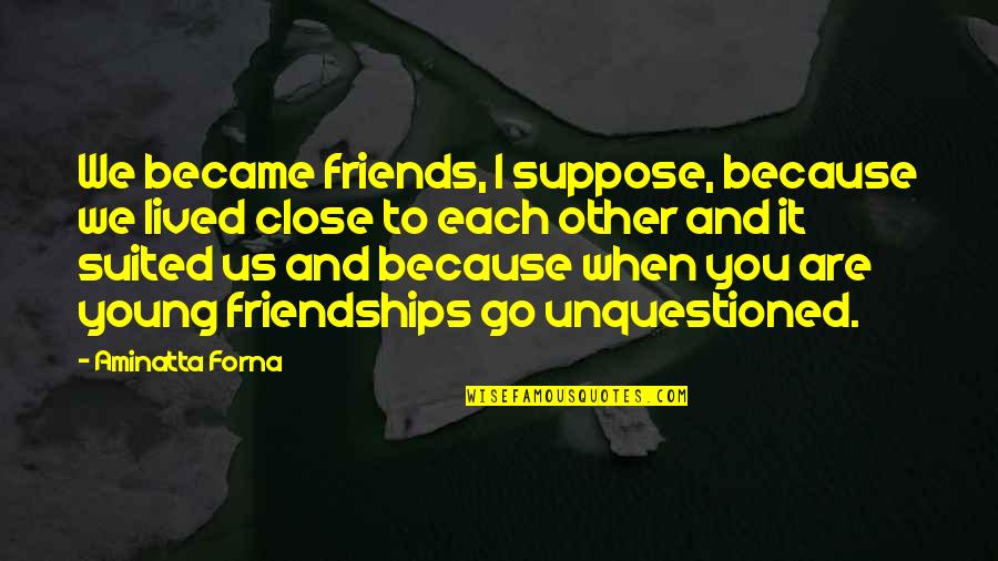 Close To Each Other Quotes By Aminatta Forna: We became friends, I suppose, because we lived Close To Each Other Quotes By Aminatta Forna: We became friends, I suppose, because we lived