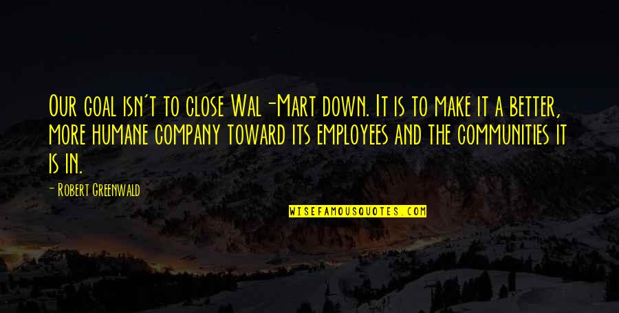 Close To Goal Quotes By Robert Greenwald: Our goal isn't to close Wal-Mart down. It