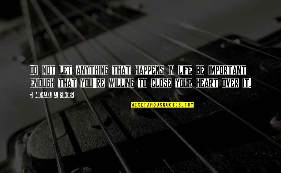 Close To Heart Quotes By Michael A. Singer: Do not let anything that happens in life