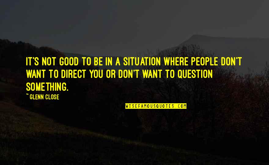 Close To You Quotes By Glenn Close: It's not good to be in a situation Close To You Quotes By Glenn Close: It's not good to be in a situation