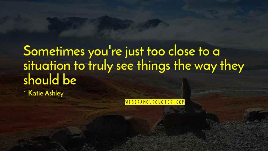 Close To You Quotes By Katie Ashley: Sometimes you're just too close to a situation Close To You Quotes By Katie Ashley: Sometimes you're just too close to a situation