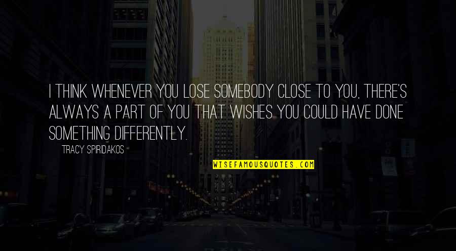 Close To You Quotes By Tracy Spiridakos: I think whenever you lose somebody close to Close To You Quotes By Tracy Spiridakos: I think whenever you lose somebody close to