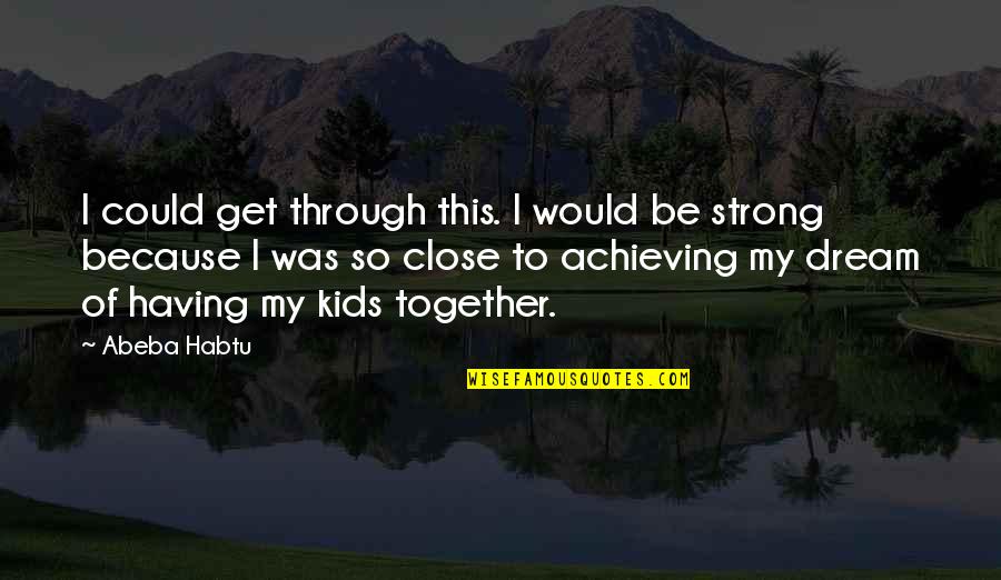 Close Together Quotes By Abeba Habtu: I could get through this. I would be Close Together Quotes By Abeba Habtu: I could get through this. I would be