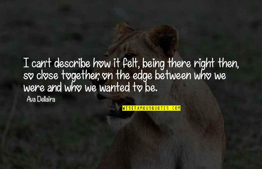 Close Together Quotes By Ava Dellaira: I can't describe how it felt, being there Close Together Quotes By Ava Dellaira: I can't describe how it felt, being there