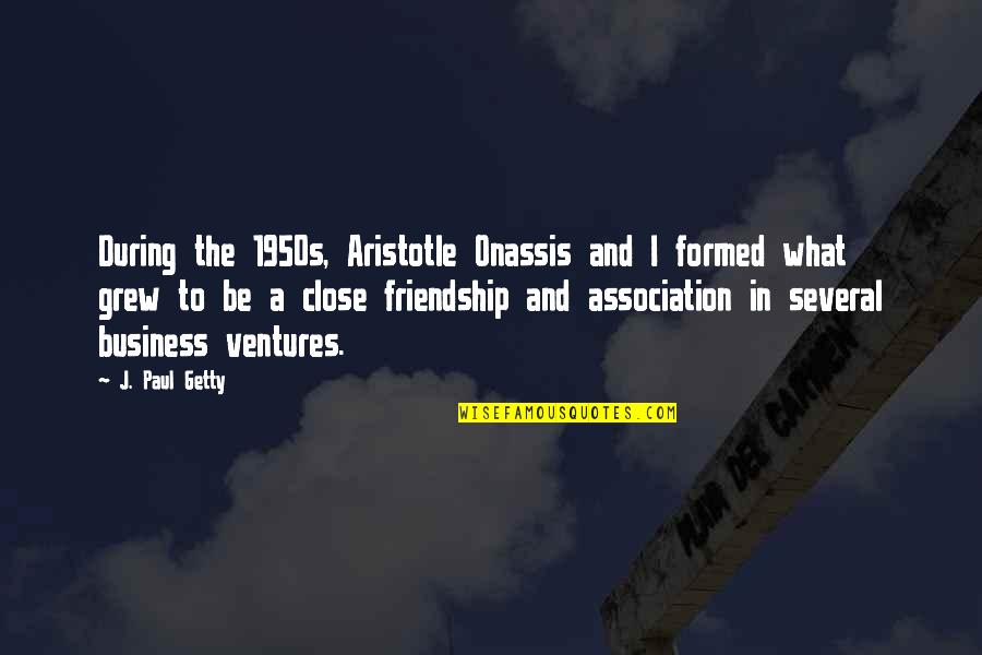 Close Up Friendship Quotes By J. Paul Getty: During the 1950s, Aristotle Onassis and I formed Close Up Friendship Quotes By J. Paul Getty: During the 1950s, Aristotle Onassis and I formed