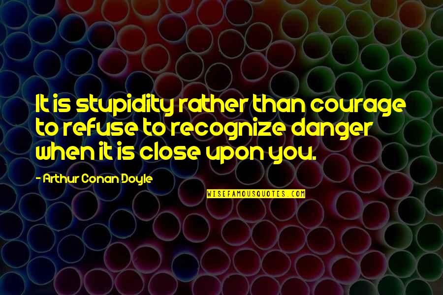 Close Up Quote Quotes By Arthur Conan Doyle: It is stupidity rather than courage to refuse