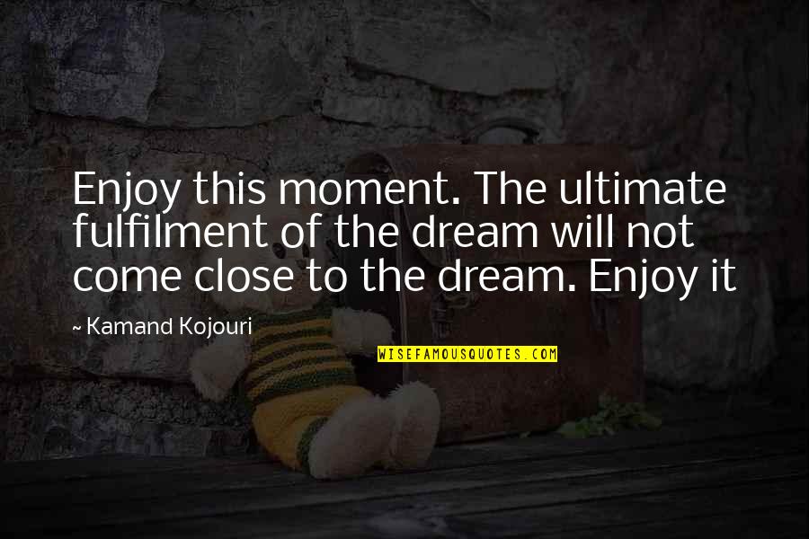 Close Up Quote Quotes By Kamand Kojouri: Enjoy this moment. The ultimate fulfilment of the