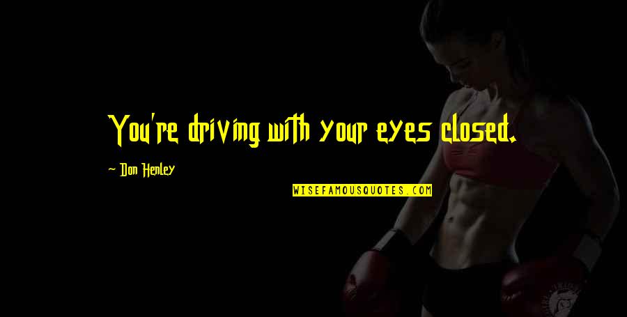 Closed Off Quotes By Don Henley: You're driving with your eyes closed. Closed Off Quotes By Don Henley: You're driving with your eyes closed.