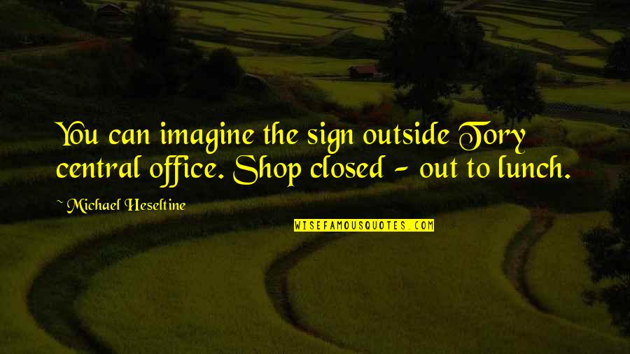 Closed Quotes By Michael Heseltine: You can imagine the sign outside Tory central