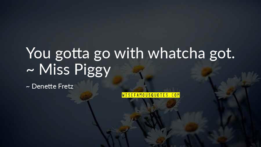 Closed Tomorrow Quotes By Denette Fretz: You gotta go with whatcha got. ~ Miss