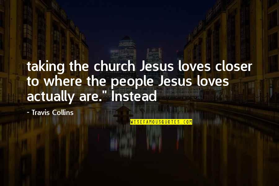 Closer To Jesus Quotes By Travis Collins: taking the church Jesus loves closer to where Closer To Jesus Quotes By Travis Collins: taking the church Jesus loves closer to where