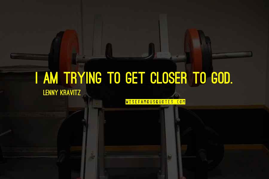 Closer To Quotes By Lenny Kravitz: I am trying to get closer to God.