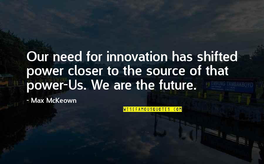 Closer To Quotes By Max McKeown: Our need for innovation has shifted power closer