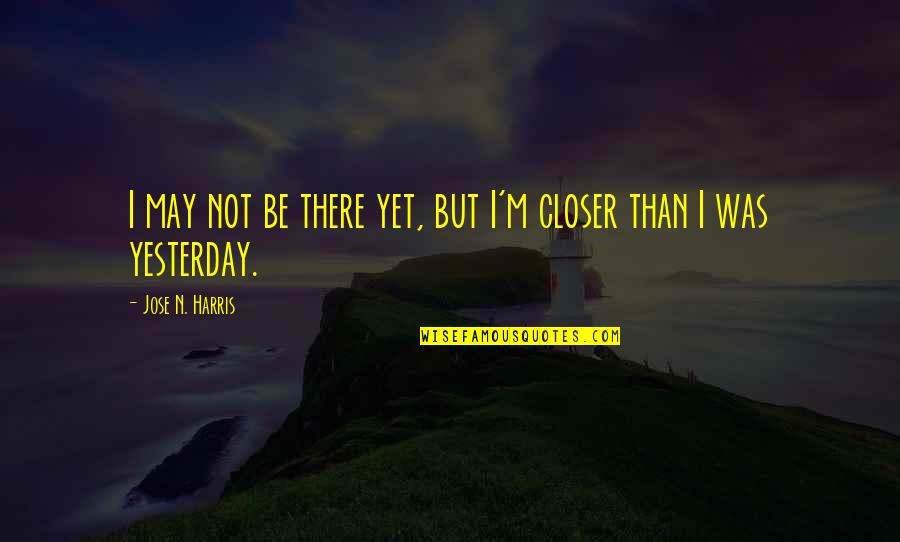 Closer'n Quotes By Jose N. Harris: I may not be there yet, but I'm
