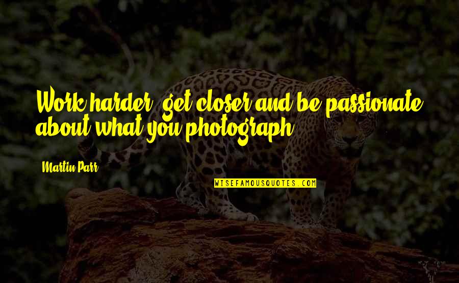 Closer'n Quotes By Martin Parr: Work harder, get closer and be passionate about