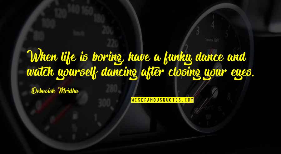 Closing Eyes Quotes By Debasish Mridha: When life is boring, have a funky dance
