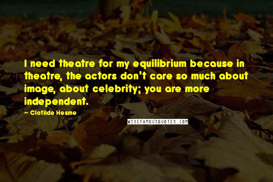 Clotilde Hesme quotes: I need theatre for my equilibrium because in theatre, the actors don't care so much about image, about celebrity; you are more independent.