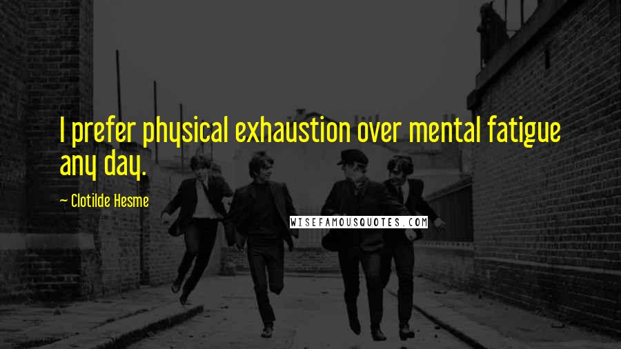 Clotilde Hesme quotes: I prefer physical exhaustion over mental fatigue any day. Clotilde Hesme quotes: I prefer physical exhaustion over mental fatigue any day.
