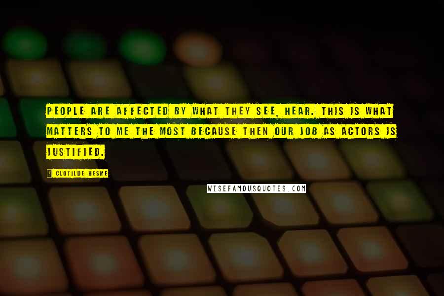 Clotilde Hesme quotes: People are affected by what they see, hear. This is what matters to me the most because then our job as actors is justified.
