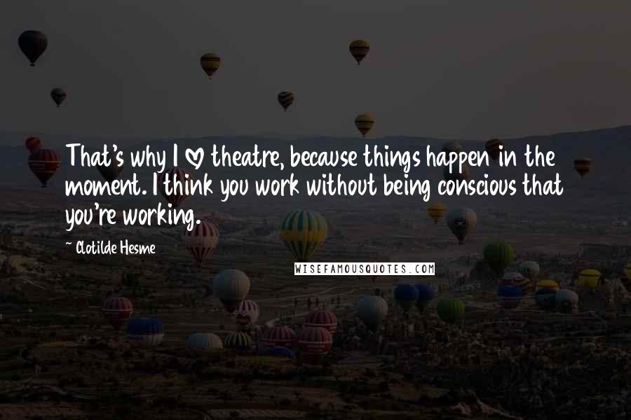 Clotilde Hesme quotes: That's why I love theatre, because things happen in the moment. I think you work without being conscious that you're working. Clotilde Hesme quotes: That's why I love theatre, because things happen in the moment. I think you work without being conscious that you're working.