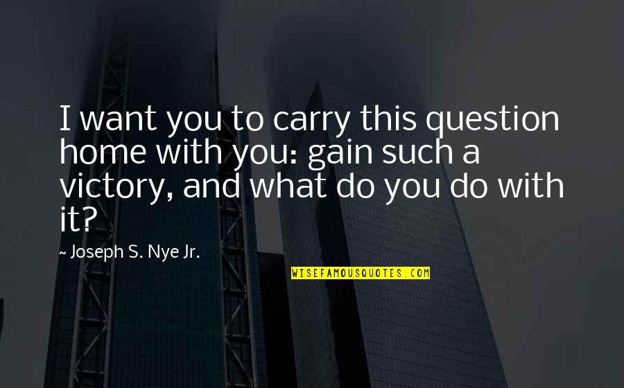 Cloudlike Quotes By Joseph S. Nye Jr.: I want you to carry this question home