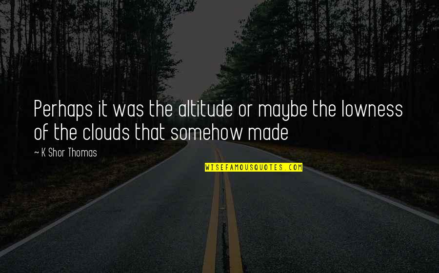 Clouds Quotes By K Shor Thomas: Perhaps it was the altitude or maybe the