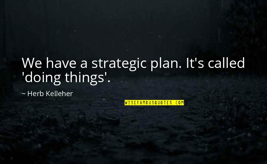 Cloudy Vision Quotes By Herb Kelleher: We have a strategic plan. It's called 'doing