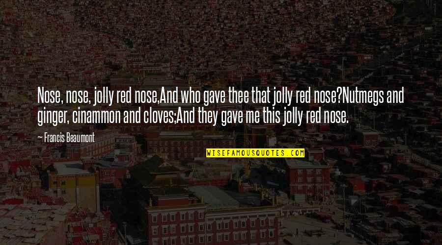 Cloves Quotes By Francis Beaumont: Nose, nose, jolly red nose,And who gave thee Cloves Quotes By Francis Beaumont: Nose, nose, jolly red nose,And who gave thee