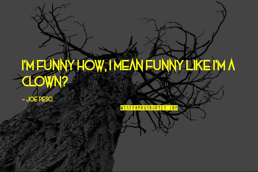 Clown Quotes By Joe Pesci: I'm funny how, I mean funny like I'm Clown Quotes By Joe Pesci: I'm funny how, I mean funny like I'm
