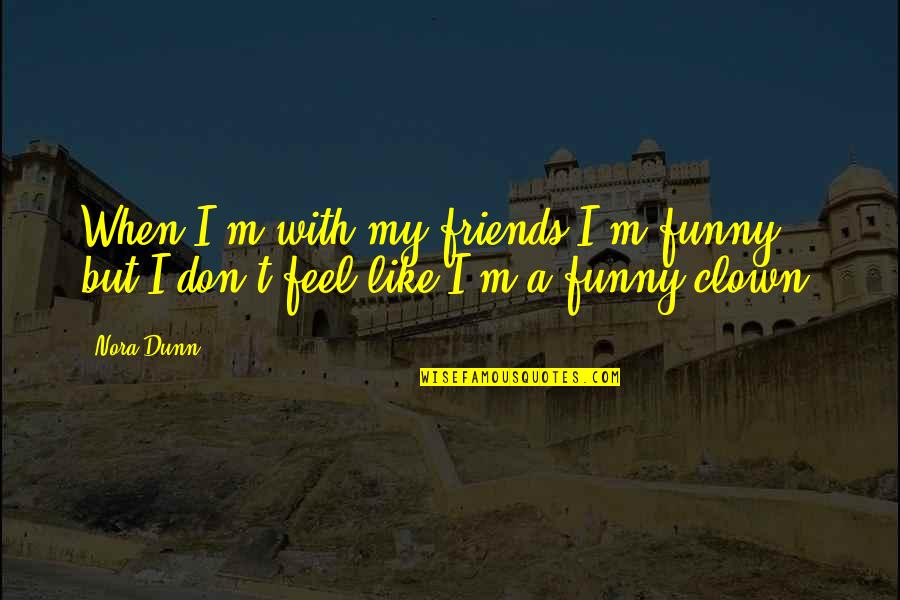 Clown Quotes By Nora Dunn: When I'm with my friends I'm funny, but
