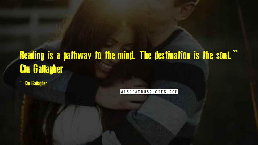 Clu Gallagher quotes: Reading is a pathway to the mind. The destination is the soul." Clu Gallagher