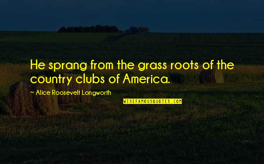 Clubs The Quotes By Alice Roosevelt Longworth: He sprang from the grass roots of the