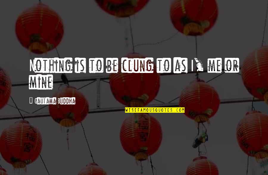 Clung Quotes By Gautama Buddha: Nothing is to be clung to as I,