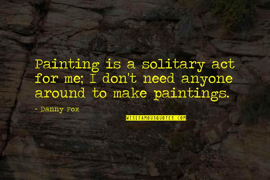 Clusive Quotes By Danny Fox: Painting is a solitary act for me; I