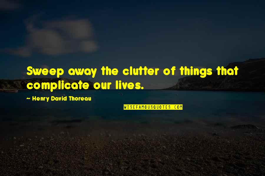 Clutter Quotes By Henry David Thoreau: Sweep away the clutter of things that complicate