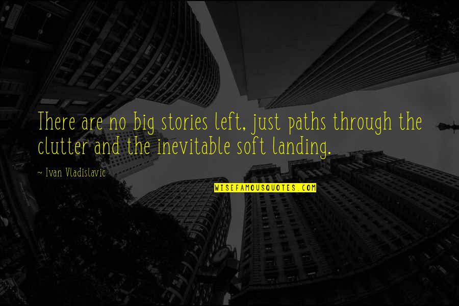 Clutter Quotes By Ivan Vladislavic: There are no big stories left, just paths
