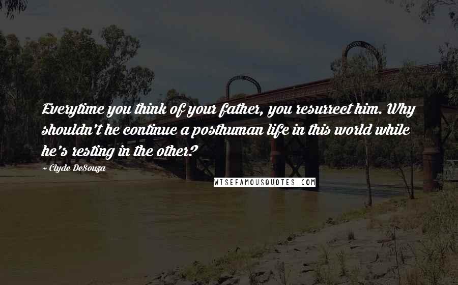 Clyde DeSouza quotes: Everytime you think of your father, you resurrect him. Why shouldn't he continue a posthuman life in this world while he's resting in the other?