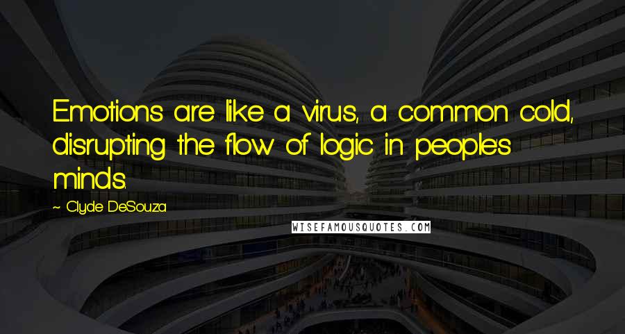 Clyde DeSouza quotes: Emotions are like a virus, a common cold, disrupting the flow of logic in people's minds.