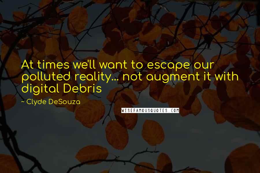 Clyde DeSouza quotes: At times we'll want to escape our polluted reality... not augment it with digital Debris