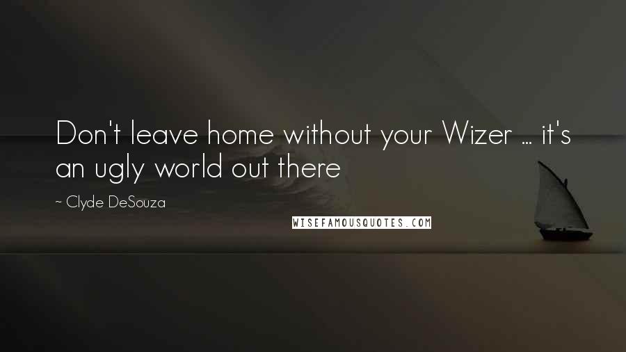 Clyde DeSouza quotes: Don't leave home without your Wizer ... it's an ugly world out there