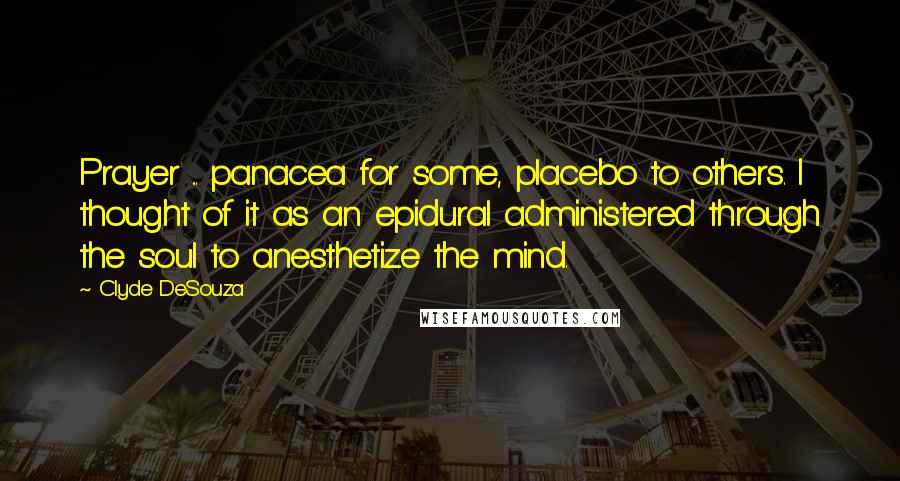 Clyde DeSouza quotes: Prayer ... panacea for some, placebo to others. I thought of it as an epidural administered through the soul to anesthetize the mind.