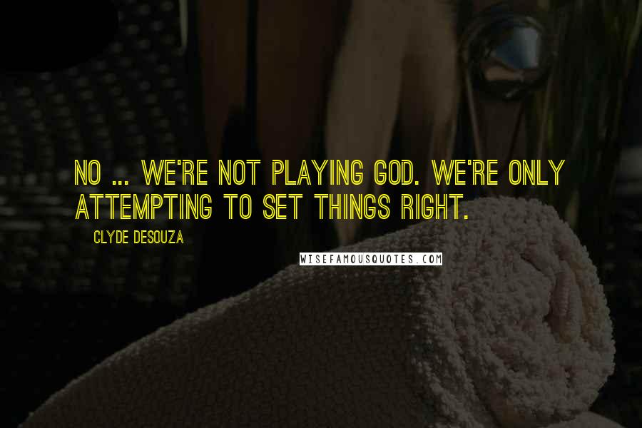 Clyde DeSouza quotes: No ... we're not playing God. We're only attempting to set things right.