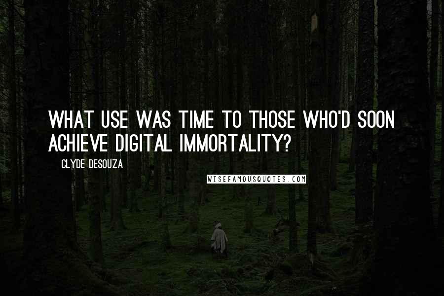 Clyde DeSouza quotes: What use was time to those who'd soon achieve Digital Immortality?