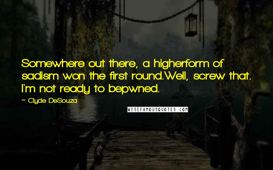 Clyde DeSouza quotes: Somewhere out there, a higherform of sadism won the first round.Well, screw that. I'm not ready to bepwned.