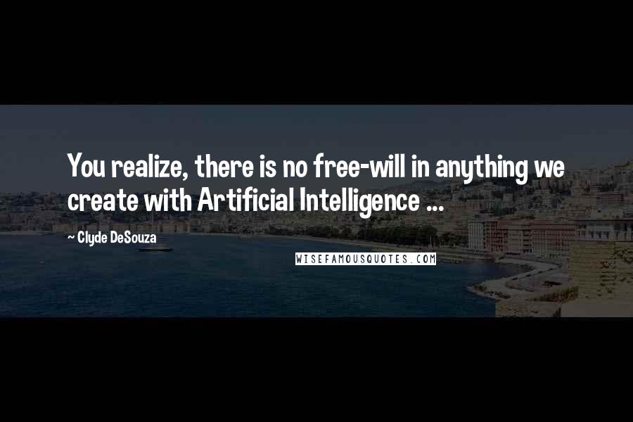 Clyde DeSouza quotes: You realize, there is no free-will in anything we create with Artificial Intelligence ...