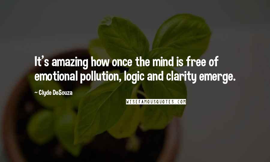Clyde DeSouza quotes: It's amazing how once the mind is free of emotional pollution, logic and clarity emerge.
