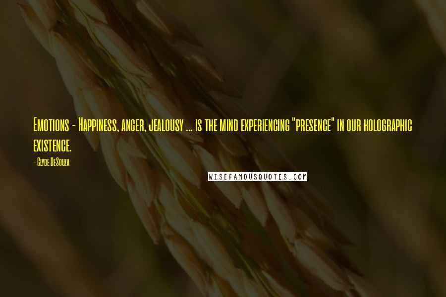 Clyde DeSouza quotes: Emotions - Happiness, anger, jealousy ... is the mind experiencing "presence" in our holographic existence.