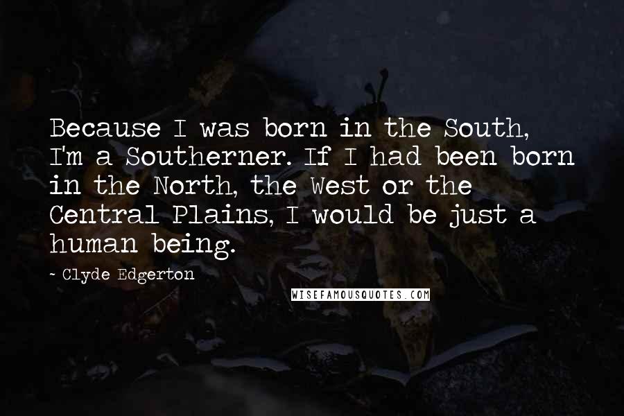 Clyde Edgerton quotes: Because I was born in the South, I'm a Southerner. If I had been born in the North, the West or the Central Plains, I would be just a human Clyde Edgerton quotes: Because I was born in the South, I'm a Southerner. If I had been born in the North, the West or the Central Plains, I would be just a human