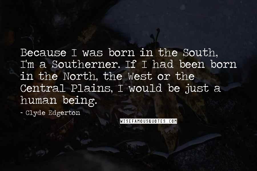 Clyde Edgerton quotes: Because I was born in the South, I'm a Southerner. If I had been born in the North, the West or the Central Plains, I would be just a human